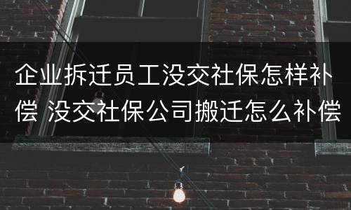 企业拆迁员工没交社保怎样补偿 没交社保公司搬迁怎么补偿