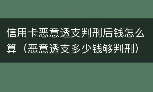 信用卡恶意透支判刑后钱怎么算（恶意透支多少钱够判刑）