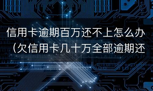 信用卡逾期百万还不上怎么办（欠信用卡几十万全部逾期还不了怎么办）