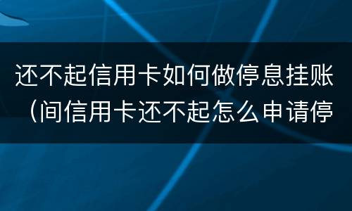还不起信用卡如何做停息挂账（间信用卡还不起怎么申请停息挂账）