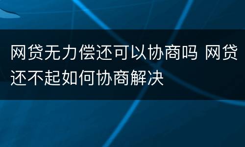 网贷无力偿还可以协商吗 网贷还不起如何协商解决