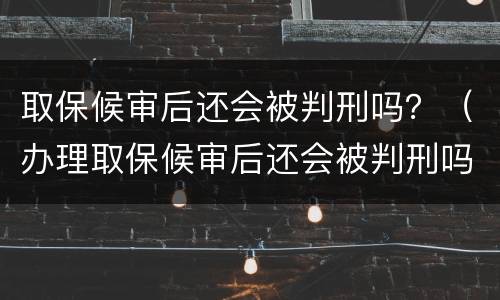 取保候审后还会被判刑吗？（办理取保候审后还会被判刑吗）