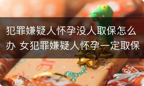 犯罪嫌疑人怀孕没人取保怎么办 女犯罪嫌疑人怀孕一定取保吗