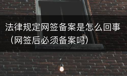 法律规定网签备案是怎么回事（网签后必须备案吗）