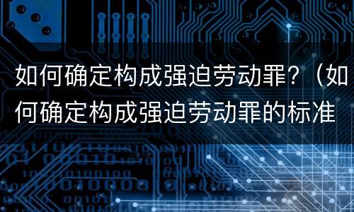 如何确定构成强迫劳动罪?（如何确定构成强迫劳动罪的标准）