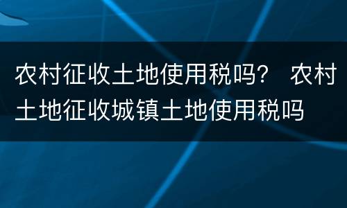 农村征收土地使用税吗？ 农村土地征收城镇土地使用税吗