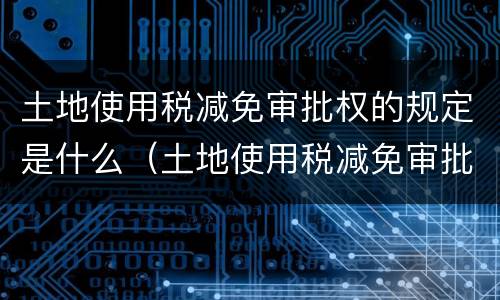 土地使用税减免审批权的规定是什么（土地使用税减免审批权的规定是什么）