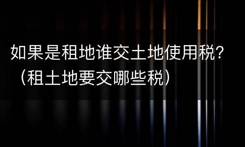如果是租地谁交土地使用税？（租土地要交哪些税）