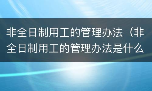 非全日制用工的管理办法（非全日制用工的管理办法是什么）