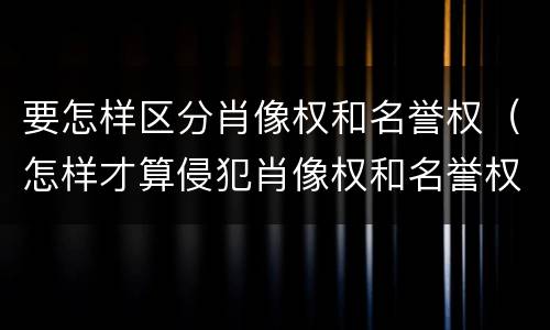 要怎样区分肖像权和名誉权（怎样才算侵犯肖像权和名誉权）