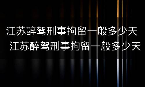 江苏醉驾刑事拘留一般多少天 江苏醉驾刑事拘留一般多少天结案