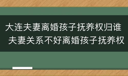 大连夫妻离婚孩子抚养权归谁 夫妻关系不好离婚孩子抚养权归谁