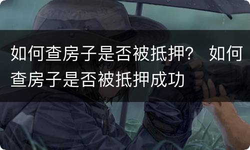 如何查房子是否被抵押？ 如何查房子是否被抵押成功