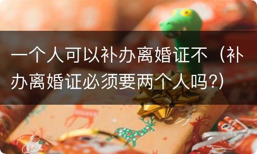 一个人可以补办离婚证不（补办离婚证必须要两个人吗?）