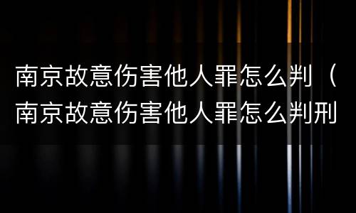 南京故意伤害他人罪怎么判（南京故意伤害他人罪怎么判刑）