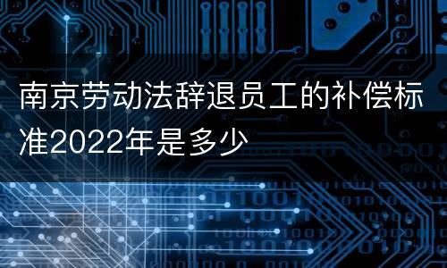 南京劳动法辞退员工的补偿标准2022年是多少