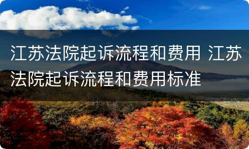 江苏法院起诉流程和费用 江苏法院起诉流程和费用标准
