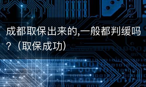 成都取保出来的,一般都判缓吗?（取保成功）
