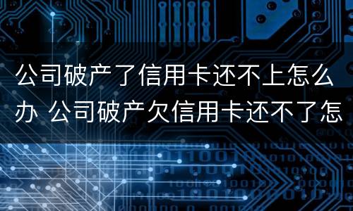 公司破产了信用卡还不上怎么办 公司破产欠信用卡还不了怎么办