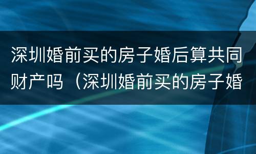 深圳婚前买的房子婚后算共同财产吗（深圳婚前买的房子婚后算共同财产吗）