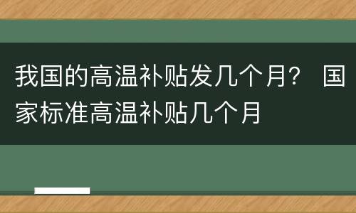 我国的高温补贴发几个月？ 国家标准高温补贴几个月