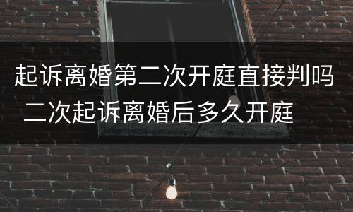 起诉离婚第二次开庭直接判吗 二次起诉离婚后多久开庭