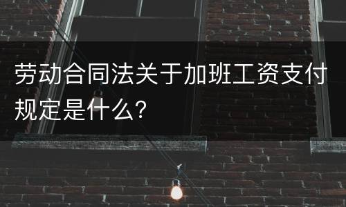 劳动合同法关于加班工资支付规定是什么？