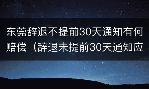 东莞辞退不提前30天通知有何赔偿（辞退未提前30天通知应n+2）