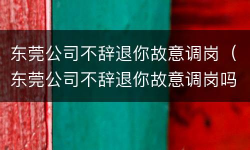东莞公司不辞退你故意调岗（东莞公司不辞退你故意调岗吗）
