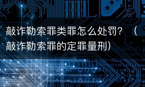 敲诈勒索罪类罪怎么处罚？（敲诈勒索罪的定罪量刑）