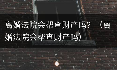 离婚法院会帮查财产吗？（离婚法院会帮查财产吗）