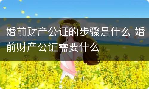 婚前财产公证的步骤是什么 婚前财产公证需要什么