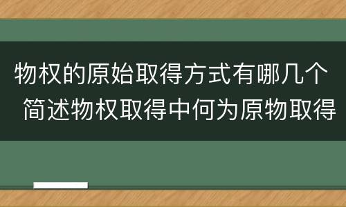 物权的原始取得方式有哪几个 简述物权取得中何为原物取得