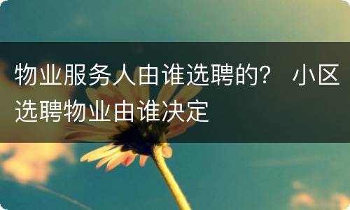 物业服务人由谁选聘的？ 小区选聘物业由谁决定