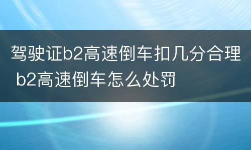 驾驶证b2高速倒车扣几分合理 b2高速倒车怎么处罚