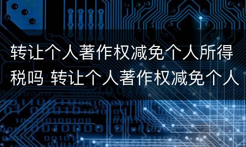 转让个人著作权减免个人所得税吗 转让个人著作权减免个人所得税吗