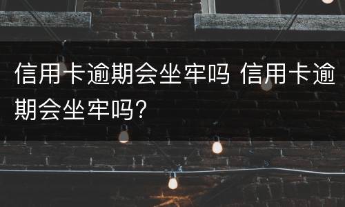 信用卡逾期会坐牢吗 信用卡逾期会坐牢吗?
