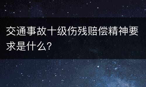 交通事故十级伤残赔偿精神要求是什么？