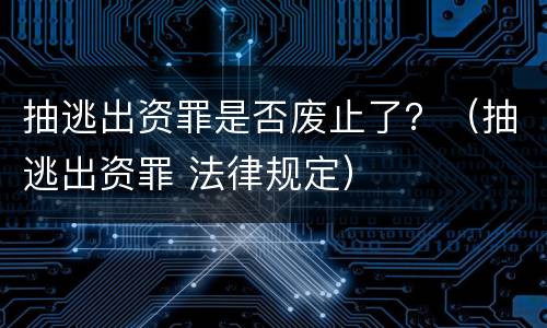 抽逃出资罪是否废止了？（抽逃出资罪 法律规定）