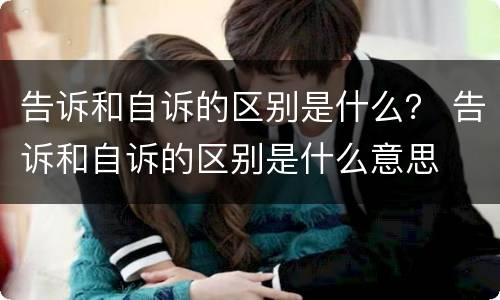 告诉和自诉的区别是什么？ 告诉和自诉的区别是什么意思