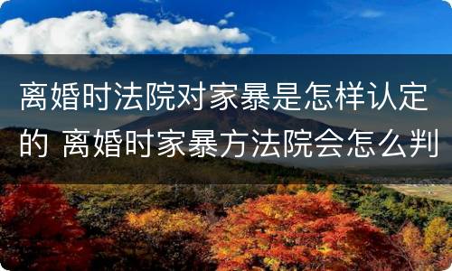 离婚时法院对家暴是怎样认定的 离婚时家暴方法院会怎么判