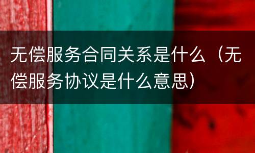 无偿服务合同关系是什么（无偿服务协议是什么意思）