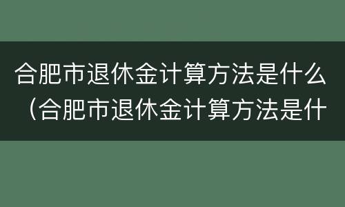合肥市退休金计算方法是什么（合肥市退休金计算方法是什么规定）