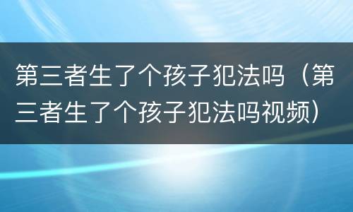 第三者生了个孩子犯法吗（第三者生了个孩子犯法吗视频）