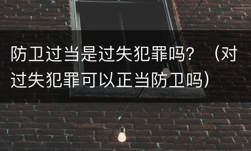 防卫过当是过失犯罪吗？（对过失犯罪可以正当防卫吗）