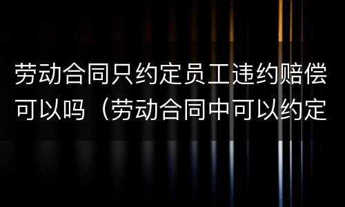 劳动合同只约定员工违约赔偿可以吗（劳动合同中可以约定违约金吗）