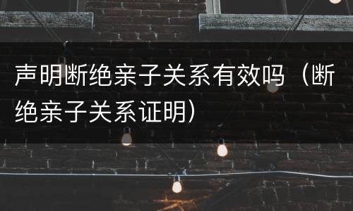 声明断绝亲子关系有效吗（断绝亲子关系证明）