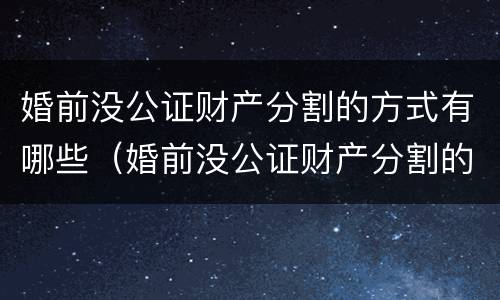 婚前没公证财产分割的方式有哪些（婚前没公证财产分割的方式有哪些规定）
