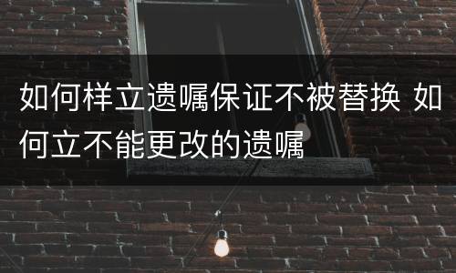 如何样立遗嘱保证不被替换 如何立不能更改的遗嘱