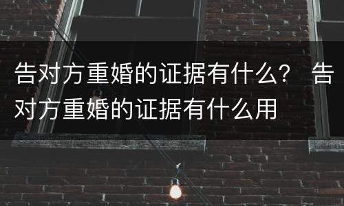 告对方重婚的证据有什么？ 告对方重婚的证据有什么用